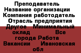 Преподаватель › Название организации ­ Компания-работодатель › Отрасль предприятия ­ Другое › Минимальный оклад ­ 18 000 - Все города Работа » Вакансии   . Ивановская обл.